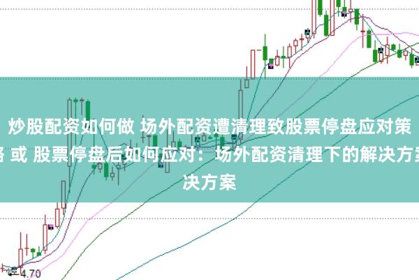 炒股配资如何做 场外配资遭清理致股票停盘应对策略 或 股票停盘后如何应对：场外配资清理下的解决方案