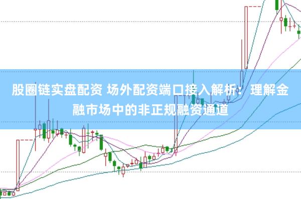股圈链实盘配资 场外配资端口接入解析：理解金融市场中的非正规融资通道