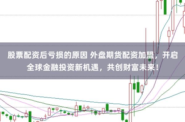 股票配资后亏损的原因 外盘期货配资加盟,开启全球金融投资新机遇,共创财富未来!