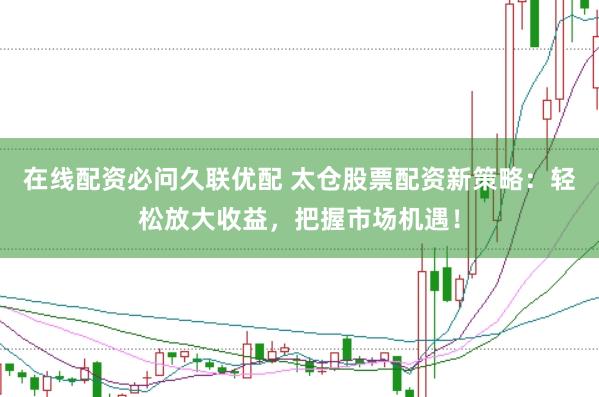 在线配资必问久联优配 太仓股票配资新策略：轻松放大收益，把握市场机遇！