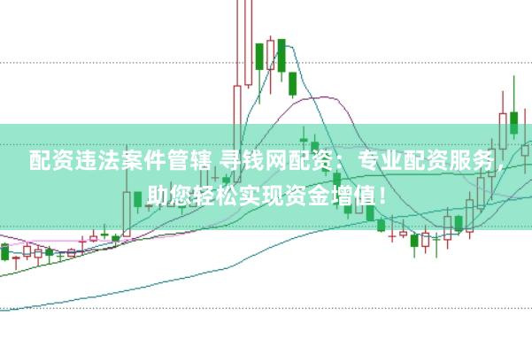 配资违法案件管辖 寻钱网配资：专业配资服务，助您轻松实现资金增值！