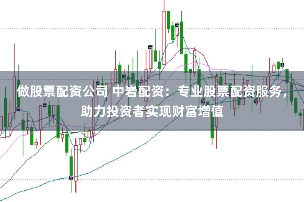 做股票配资公司 中岩配资：专业股票配资服务，助力投资者实现财富增值