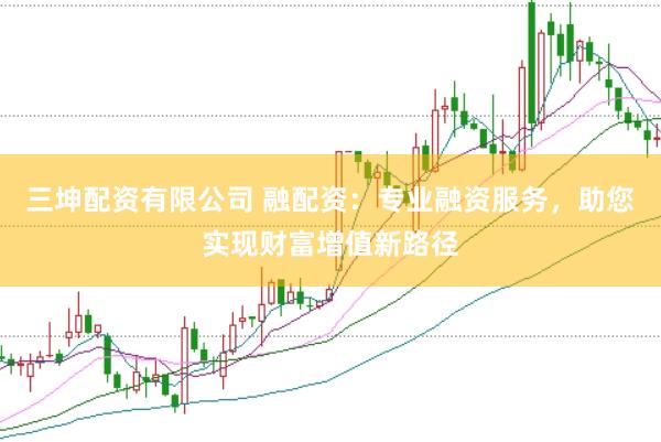 三坤配资有限公司 融配资：专业融资服务，助您实现财富增值新路径