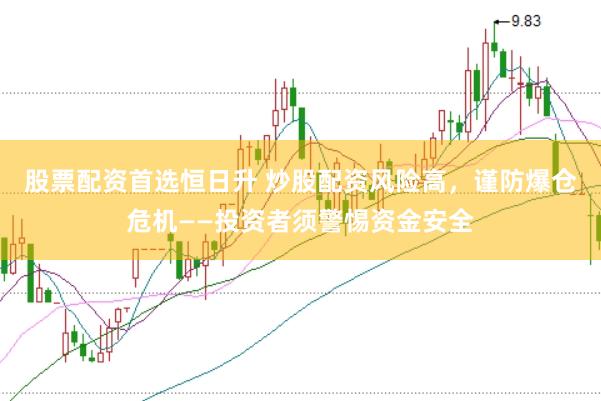 股票配资首选恒日升 炒股配资风险高，谨防爆仓危机——投资者须警惕资金安全