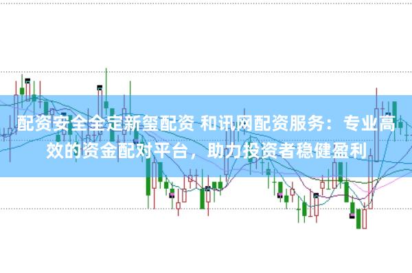 配资安全全定新玺配资 和讯网配资服务：专业高效的资金配对平台，助力投资者稳健盈利