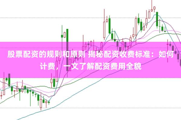 股票配资的规则和原则 揭秘配资收费标准：如何计费，一文了解配资费用全貌