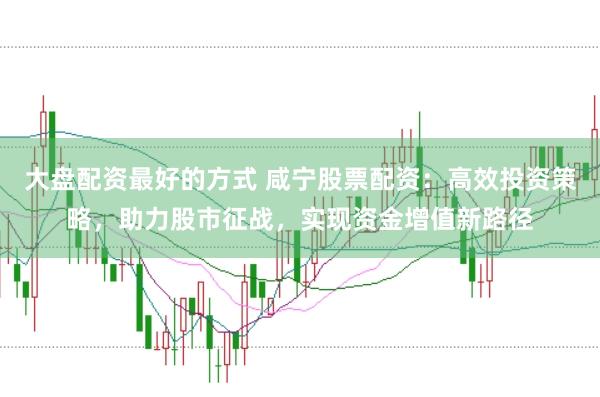 大盘配资最好的方式 咸宁股票配资:高效投资策略,助力股市征战,实现资金增值新路径