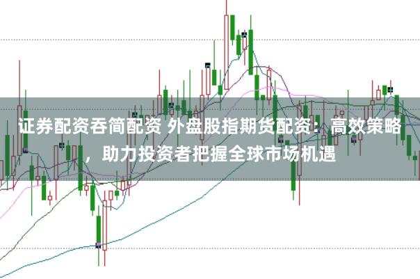 证券配资吞简配资 外盘股指期货配资：高效策略，助力投资者把握全球市场机遇