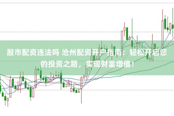 股市配资违法吗 沧州配资开户指南：轻松开启您的投资之路，实现财富增值！