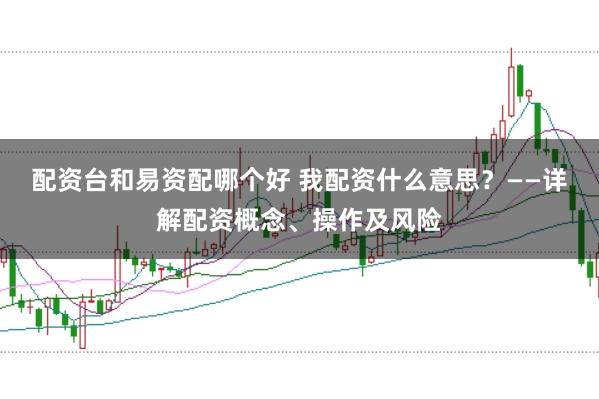 配资台和易资配哪个好 我配资什么意思?——详解配资概念、操作及风险