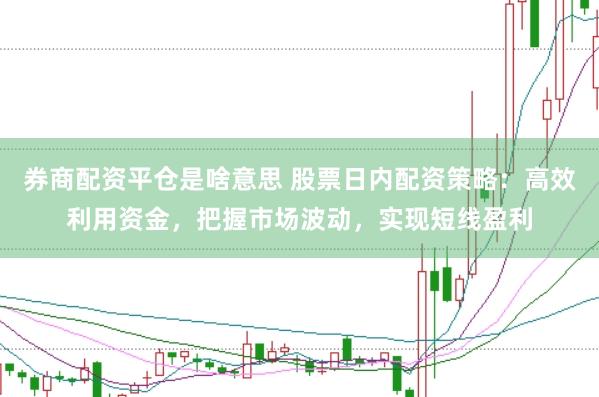 券商配资平仓是啥意思 股票日内配资策略：高效利用资金，把握市场波动，实现短线盈利