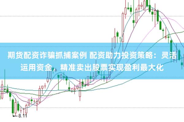 期货配资诈骗抓捕案例 配资助力投资策略：灵活运用资金，精准卖出股票实现盈利最大化