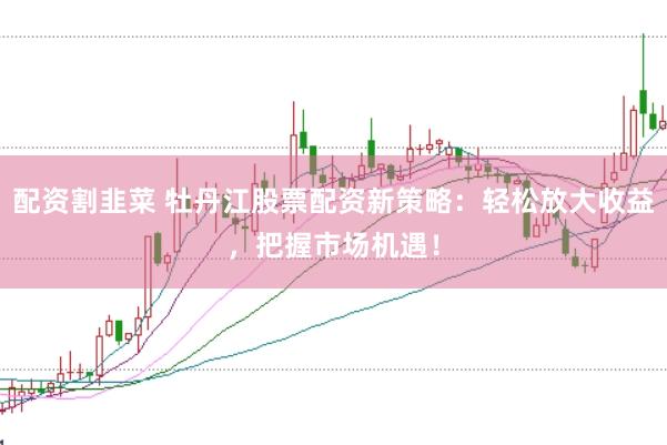 配资割韭菜 牡丹江股票配资新策略：轻松放大收益，把握市场机遇！