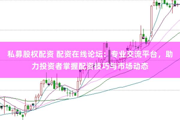 私募股权配资 配资在线论坛：专业交流平台，助力投资者掌握配资技巧与市场动态