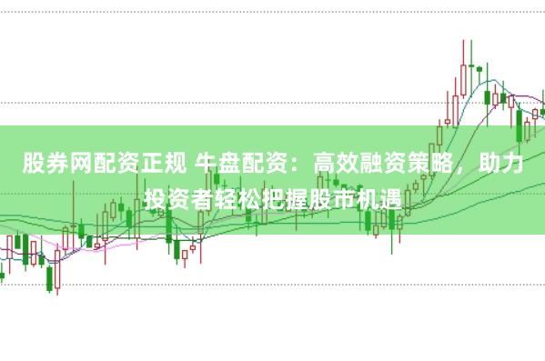 股券网配资正规 牛盘配资：高效融资策略，助力投资者轻松把握股市机遇