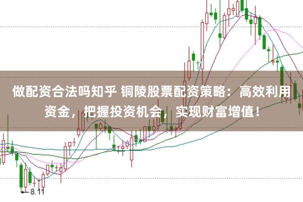 做配资合法吗知乎 铜陵股票配资策略：高效利用资金，把握投资机会，实现财富增值！