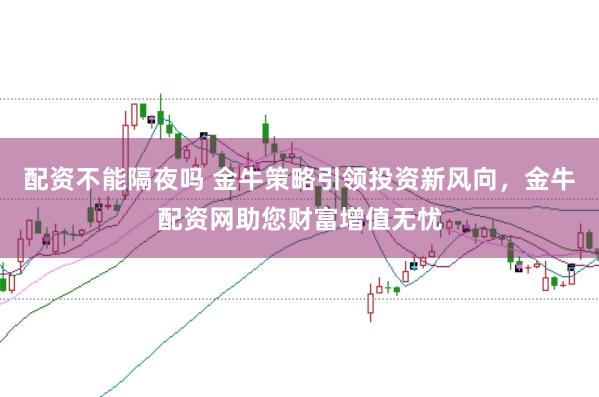 配资不能隔夜吗 金牛策略引领投资新风向，金牛配资网助您财富增值无忧