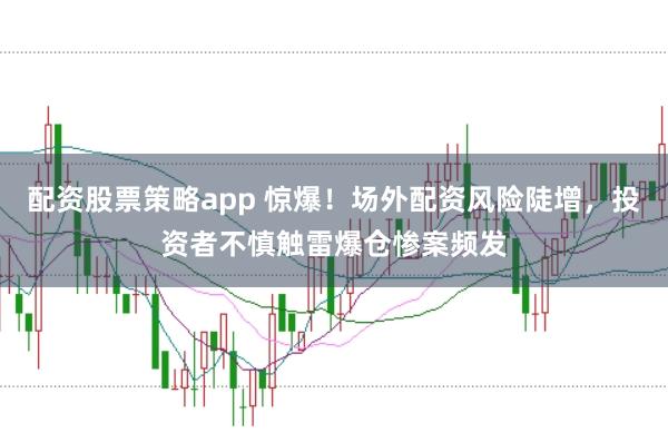 配资股票策略app 惊爆!场外配资风险陡增,投资者不慎触雷爆仓惨案频发