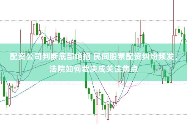 配资公司判断底部绝招 民间股票配资纠纷频发，法院如何裁决成关注焦点