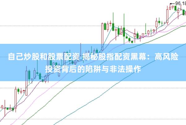 自己炒股和股票配资 揭秘股指配资黑幕：高风险投资背后的陷阱与非法操作