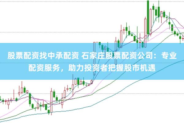 股票配资找中承配资 石家庄股票配资公司：专业配资服务，助力投资者把握股市机遇