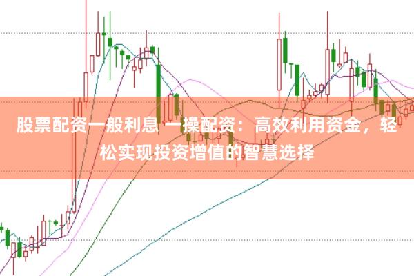 股票配资一般利息 一操配资：高效利用资金，轻松实现投资增值的智慧选择