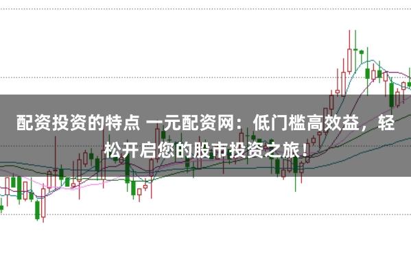 配资投资的特点 一元配资网：低门槛高效益，轻松开启您的股市投资之旅！