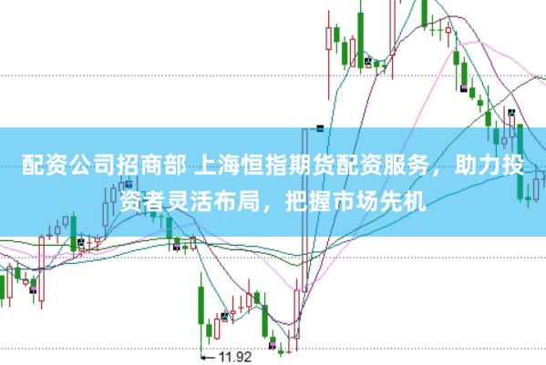 配资公司招商部 上海恒指期货配资服务,助力投资者灵活布局,把握市场先机