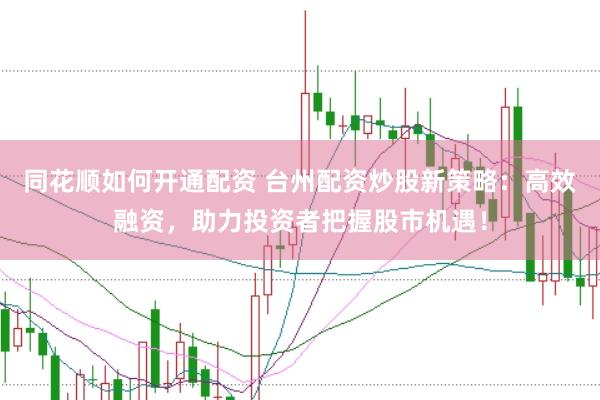 同花顺如何开通配资 台州配资炒股新策略：高效融资，助力投资者把握股市机遇！