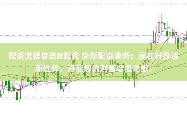 配资流程首选N配资 伞形配资业务：高杠杆投资新选择，开启您的财富增值之旅！
