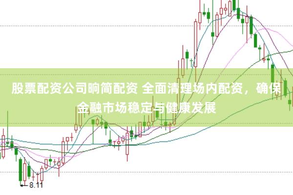 股票配资公司晌简配资 全面清理场内配资，确保金融市场稳定与健康发展