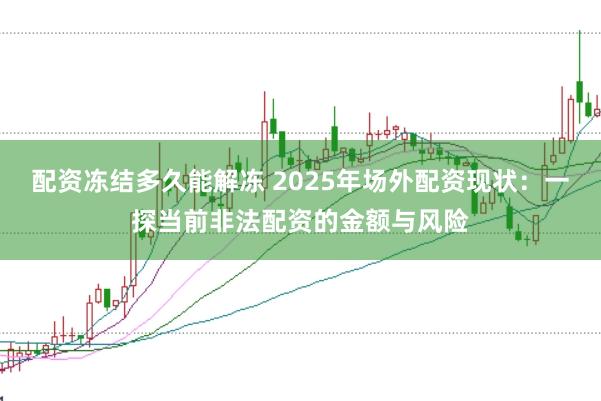 配资冻结多久能解冻 2025年场外配资现状:一探当前非法配资的金额与风险