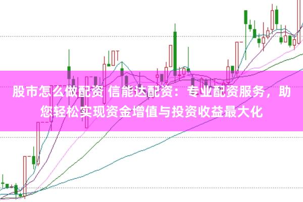 股市怎么做配资 信能达配资：专业配资服务，助您轻松实现资金增值与投资收益最大化