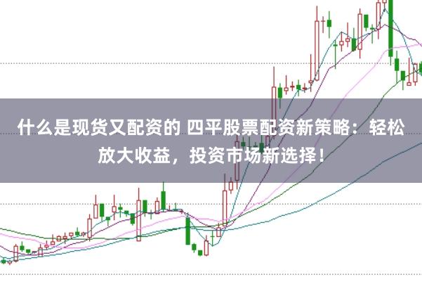什么是现货又配资的 四平股票配资新策略:轻松放大收益,投资市场新选择!