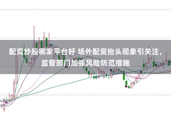 配资炒股哪家平台好 场外配资抬头现象引关注，监管部门加强风险防范措施