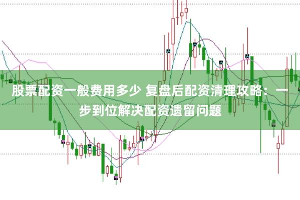 股票配资一般费用多少 复盘后配资清理攻略：一步到位解决配资遗留问题