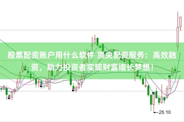 股票配资账户用什么软件 顶尖配资服务：高效融资，助力投资者实现财富增长梦想！
