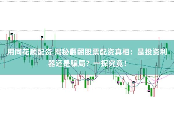 用同花顺配资 揭秘翻翻股票配资真相：是投资利器还是骗局？一探究竟！