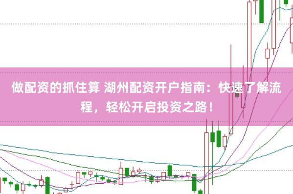 做配资的抓住算 湖州配资开户指南：快速了解流程，轻松开启投资之路！