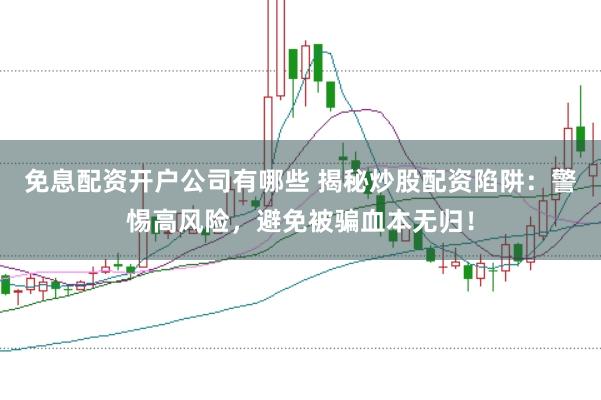 免息配资开户公司有哪些 揭秘炒股配资陷阱:警惕高风险,避免被骗血本无归!