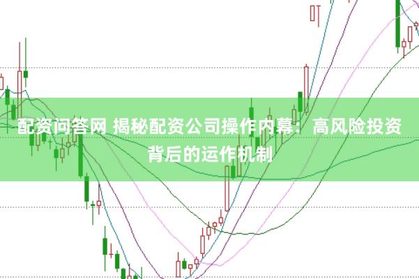 配资问答网 揭秘配资公司操作内幕：高风险投资背后的运作机制