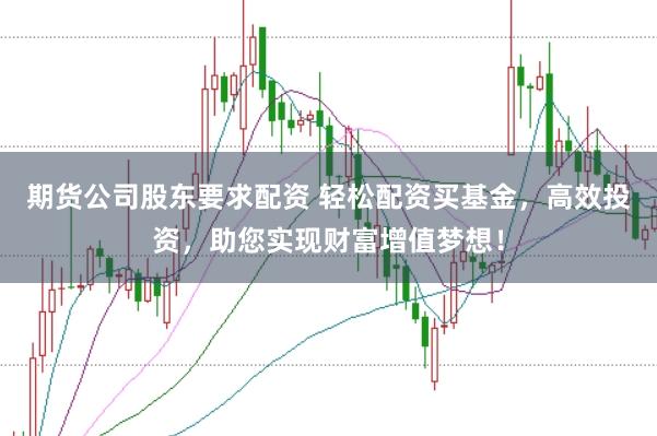 期货公司股东要求配资 轻松配资买基金,高效投资,助您实现财富增值梦想!