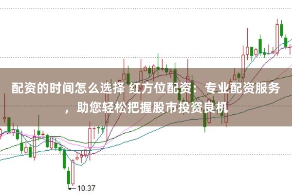 配资的时间怎么选择 红方位配资:专业配资服务,助您轻松把握股市投资良机