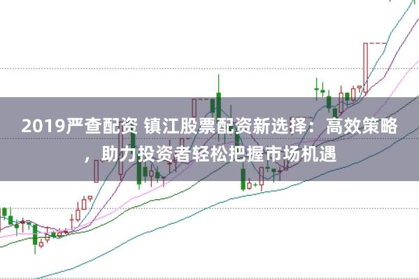 2019严查配资 镇江股票配资新选择：高效策略，助力投资者轻松把握市场机遇