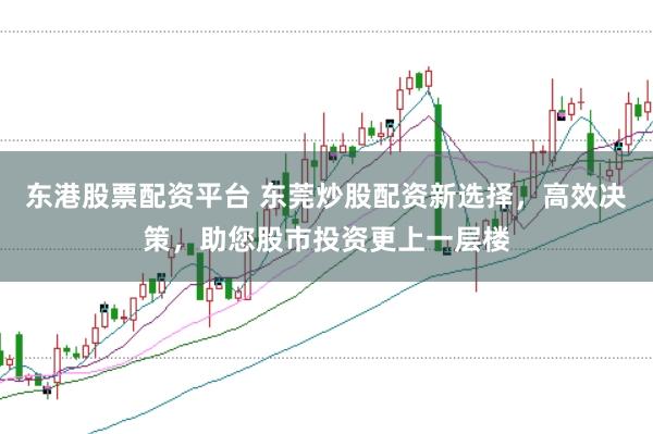 东港股票配资平台 东莞炒股配资新选择，高效决策，助您股市投资更上一层楼