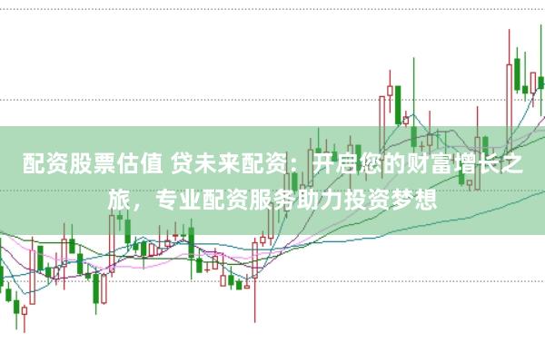 配资股票估值 贷未来配资：开启您的财富增长之旅，专业配资服务助力投资梦想