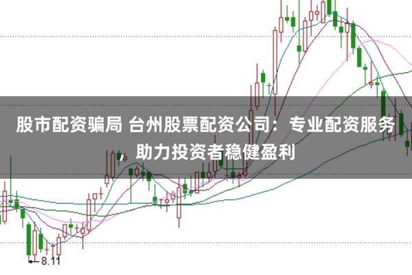 股市配资骗局 台州股票配资公司：专业配资服务，助力投资者稳健盈利