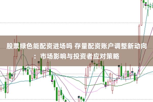 股票绿色能配资进场吗 存量配资账户调整新动向：市场影响与投资者应对策略