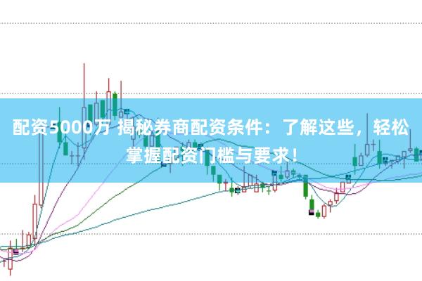 配资5000万 揭秘券商配资条件：了解这些，轻松掌握配资门槛与要求！
