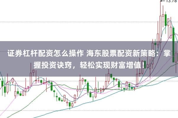证券杠杆配资怎么操作 海东股票配资新策略：掌握投资诀窍，轻松实现财富增值！